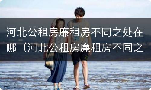 河北公租房廉租房不同之处在哪（河北公租房廉租房不同之处在哪儿）