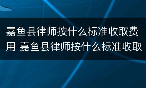 嘉鱼县律师按什么标准收取费用 嘉鱼县律师按什么标准收取费用呢
