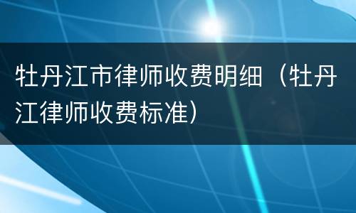 牡丹江市律师收费明细（牡丹江律师收费标准）
