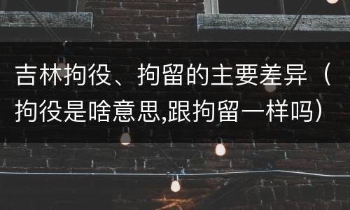 吉林拘役、拘留的主要差异（拘役是啥意思,跟拘留一样吗）