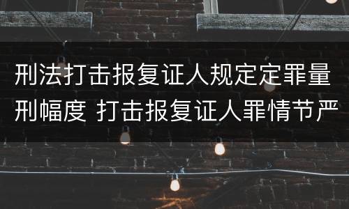 刑法打击报复证人规定定罪量刑幅度 打击报复证人罪情节严重