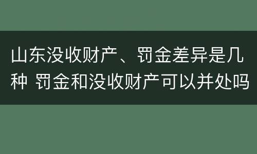 山东没收财产、罚金差异是几种 罚金和没收财产可以并处吗