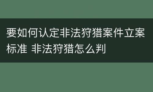 要如何认定非法狩猎案件立案标准 非法狩猎怎么判