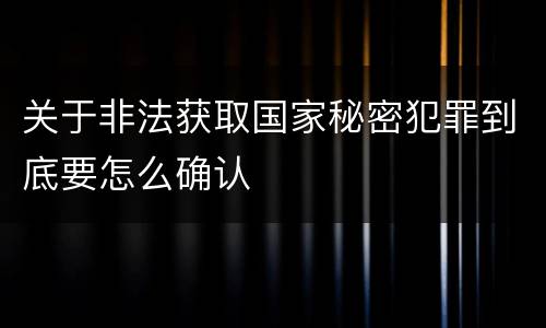 关于非法获取国家秘密犯罪到底要怎么确认