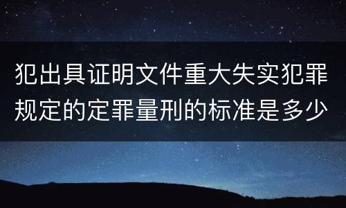 犯出具证明文件重大失实犯罪规定的定罪量刑的标准是多少
