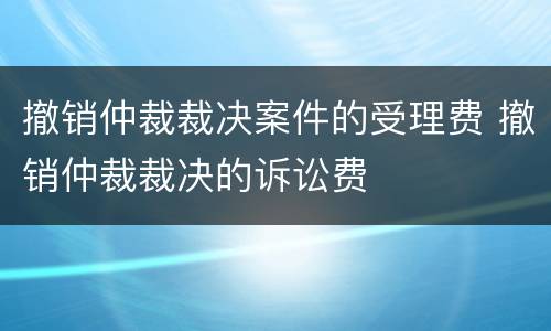 撤销仲裁裁决案件的受理费 撤销仲裁裁决的诉讼费