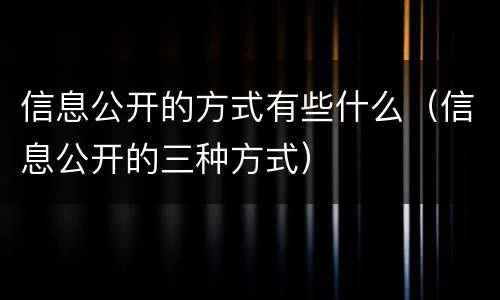 信息公开的方式有些什么（信息公开的三种方式）