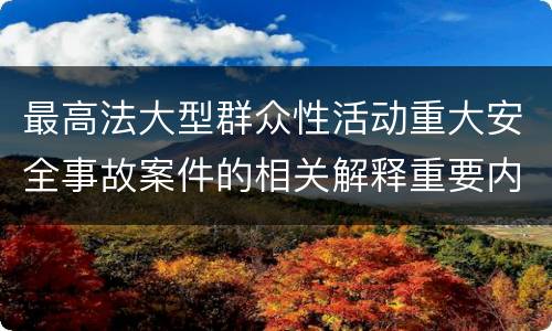 最高法大型群众性活动重大安全事故案件的相关解释重要内容都有哪些
