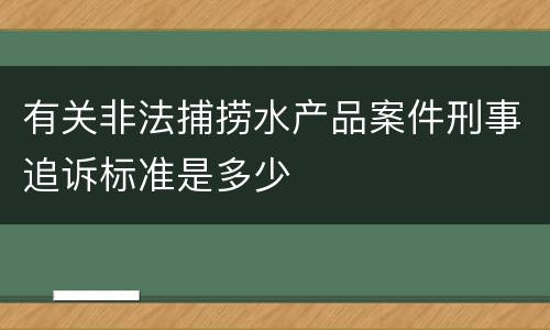 有关非法捕捞水产品案件刑事追诉标准是多少