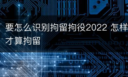要怎么识别拘留拘役2022 怎样才算拘留