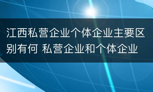 江西私营企业个体企业主要区别有何 私营企业和个体企业