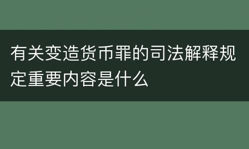 有关变造货币罪的司法解释规定重要内容是什么