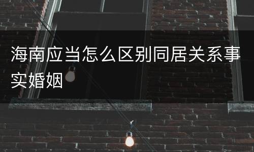 海南应当怎么区别同居关系事实婚姻