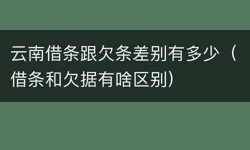 云南借条跟欠条差别有多少（借条和欠据有啥区别）