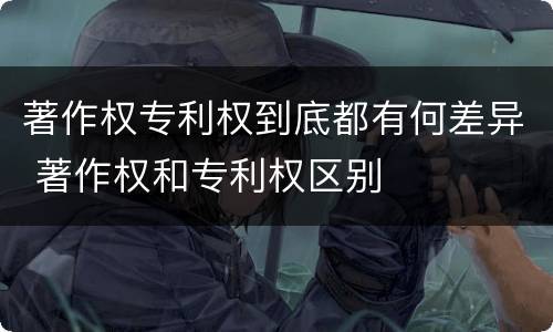 著作权专利权到底都有何差异 著作权和专利权区别