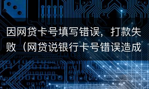 因网贷卡号填写错误，打款失败（网贷说银行卡号错误造成打款失败他们要告我）