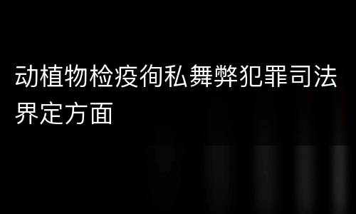 动植物检疫徇私舞弊犯罪司法界定方面