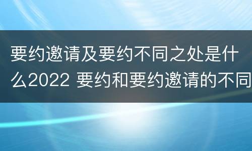 要约邀请及要约不同之处是什么2022 要约和要约邀请的不同的点在于哪些方面