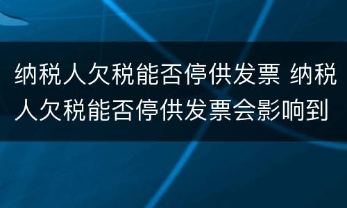 纳税人欠税能否停供发票 纳税人欠税能否停供发票会影响到正常申报吗?