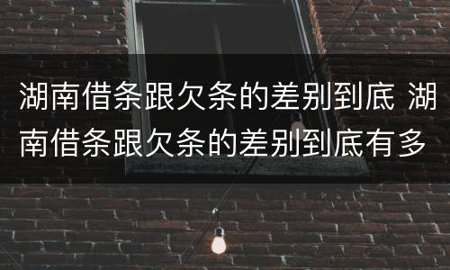 湖南借条跟欠条的差别到底 湖南借条跟欠条的差别到底有多大