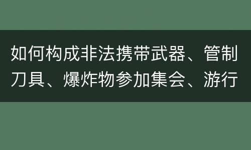 如何构成非法携带武器、管制刀具、爆炸物参加集会、游行、示威罪 如何构成非法携带武器、管制刀具、爆炸物参加集会、游行、示威罪