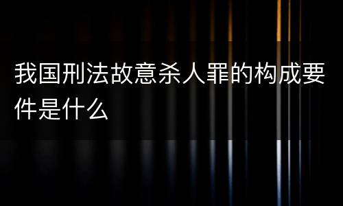 我国刑法故意杀人罪的构成要件是什么