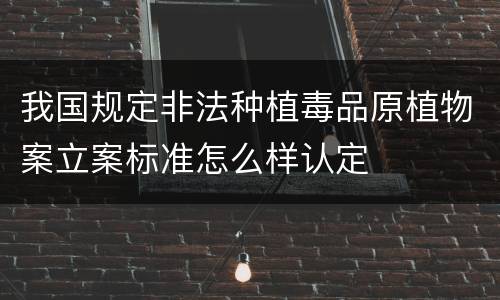 我国规定非法种植毒品原植物案立案标准怎么样认定