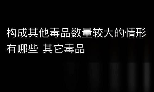 构成其他毒品数量较大的情形有哪些 其它毒品