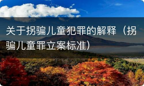 关于拐骗儿童犯罪的解释（拐骗儿童罪立案标准）