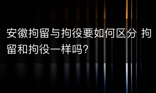 安徽拘留与拘役要如何区分 拘留和拘役一样吗?