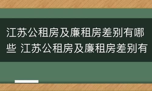 江苏公租房及廉租房差别有哪些 江苏公租房及廉租房差别有哪些地方