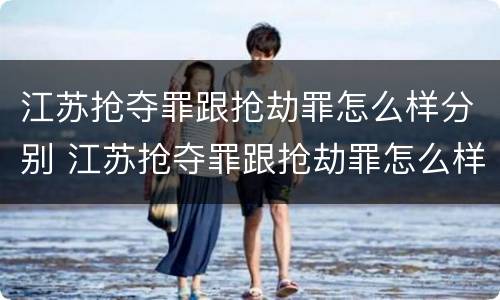 江苏抢夺罪跟抢劫罪怎么样分别 江苏抢夺罪跟抢劫罪怎么样分别处罚