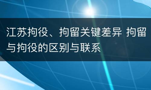 江苏拘役、拘留关键差异 拘留与拘役的区别与联系