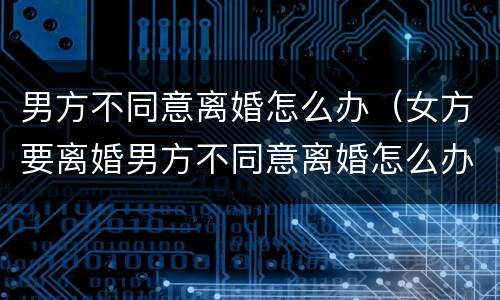 男方不同意离婚怎么办（女方要离婚男方不同意离婚怎么办）