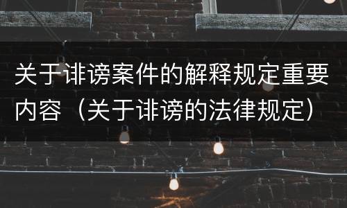 关于诽谤案件的解释规定重要内容（关于诽谤的法律规定）