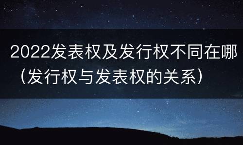 2022发表权及发行权不同在哪（发行权与发表权的关系）