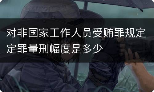 对非国家工作人员受贿罪规定定罪量刑幅度是多少