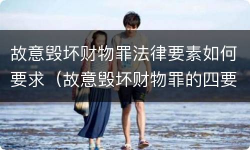 故意毁坏财物罪法律要素如何要求（故意毁坏财物罪的四要件）