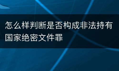 怎么样判断是否构成非法持有国家绝密文件罪