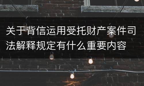 关于背信运用受托财产案件司法解释规定有什么重要内容