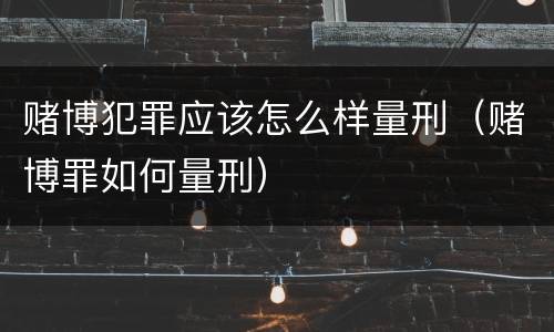 赌博犯罪应该怎么样量刑（赌博罪如何量刑）