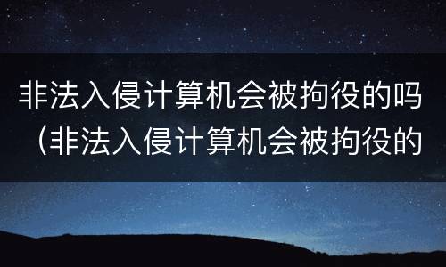 非法入侵计算机会被拘役的吗（非法入侵计算机会被拘役的吗知乎）