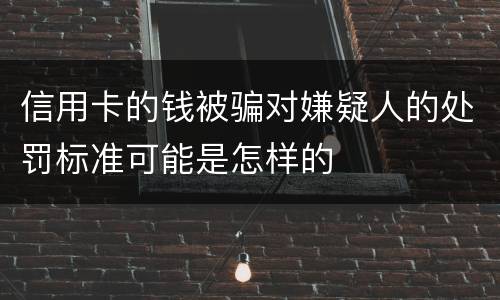 信用卡的钱被骗对嫌疑人的处罚标准可能是怎样的