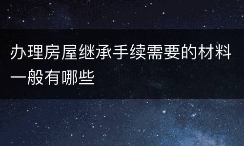 办理房屋继承手续需要的材料一般有哪些