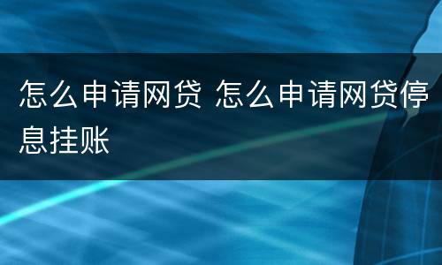 怎么申请网贷 怎么申请网贷停息挂账