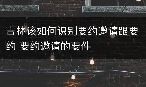 吉林该如何识别要约邀请跟要约 要约邀请的要件