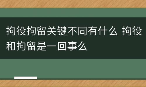 拘役拘留关键不同有什么 拘役和拘留是一回事么