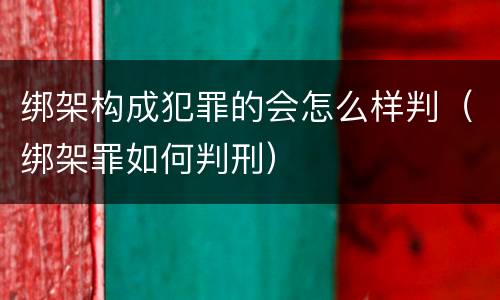 绑架构成犯罪的会怎么样判（绑架罪如何判刑）