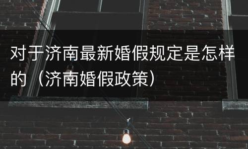 对于济南最新婚假规定是怎样的（济南婚假政策）