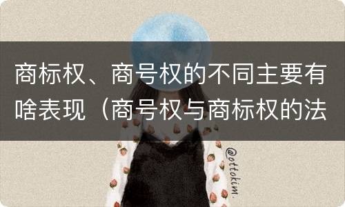 商标权、商号权的不同主要有啥表现（商号权与商标权的法律冲突与解决）